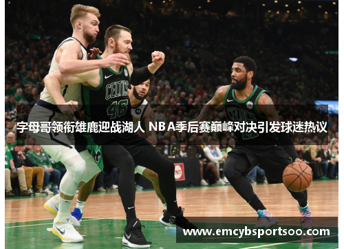 字母哥领衔雄鹿迎战湖人 NBA季后赛巅峰对决引发球迷热议